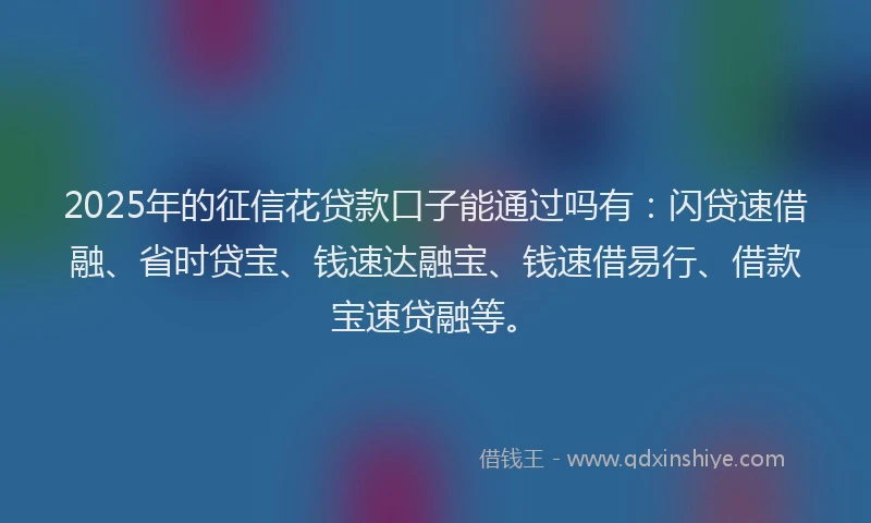 2025年的征信花贷款口子能通过吗有：闪贷速借融、省时贷宝、钱速达融宝、钱速借易行、借款宝速贷融等。