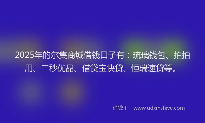 2025年的尔集商城借钱口子有：琉璃钱包、拍拍用、三秒优品、借贷宝快贷、恒瑞速贷等。