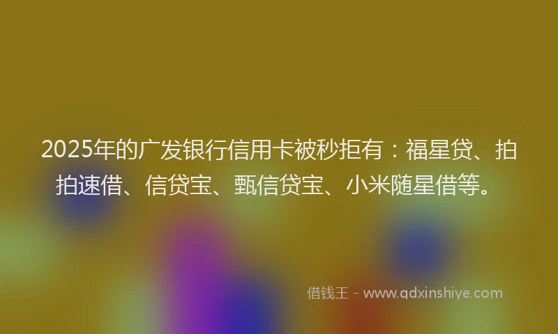 2025年的广发银行信用卡被秒拒有：福星贷、拍拍速借、信贷宝、甄信贷宝、小米随星借等。