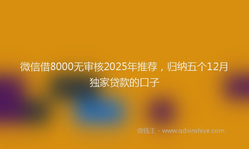 微信借8000无审核2025年推荐，归纳五个12月独家贷款的口子