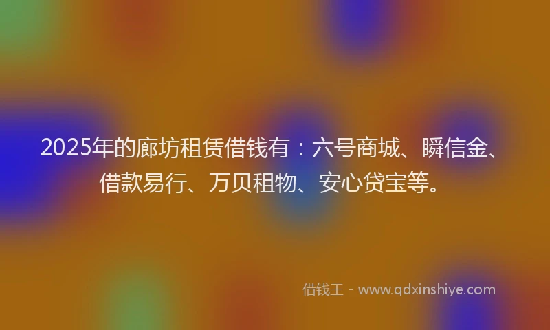 2025年的廊坊租赁借钱有：六号商城、瞬信金、借款易行、万贝租物、安心贷宝等。