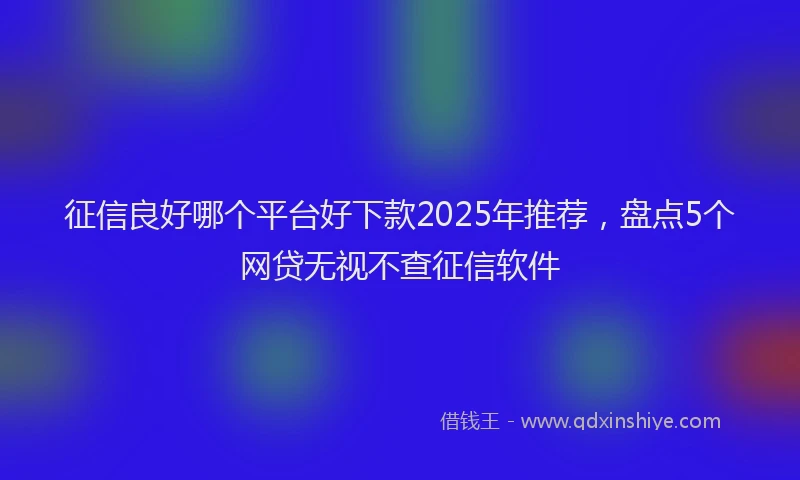 征信良好哪个平台好下款2025年推荐，盘点5个网贷无视不查征信软件