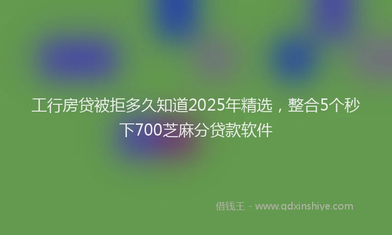 工行房贷被拒多久知道2025年精选，整合5个秒下700芝麻分贷款软件