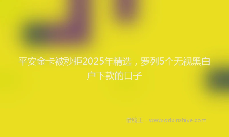 平安金卡被秒拒2025年精选，罗列5个无视黑白户下款的口子
