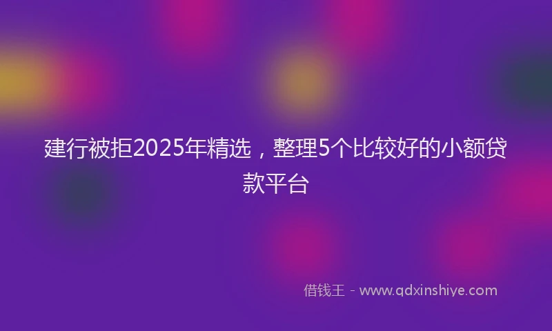 建行被拒2025年精选，整理5个比较好的小额贷款平台