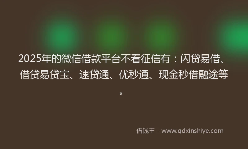 2025年的微信借款平台不看征信有：闪贷易借、借贷易贷宝、速贷通、优秒通、现金秒借融途等。