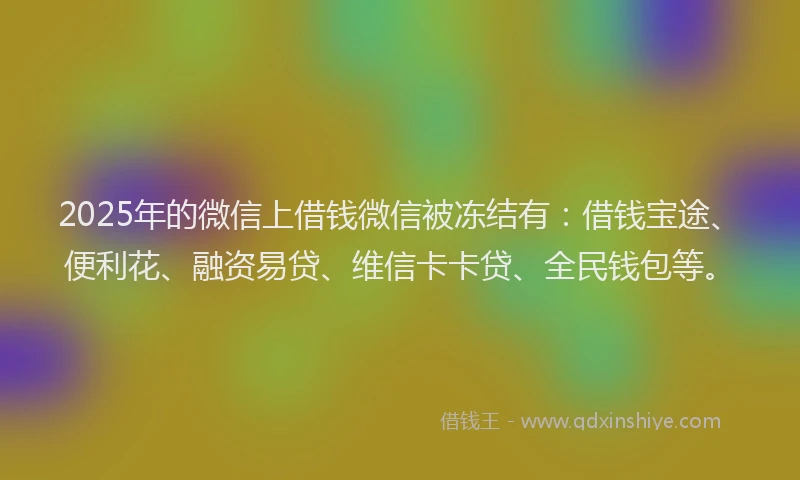 2025年的微信上借钱微信被冻结有：借钱宝途、便利花、融资易贷、维信卡卡贷、全民钱包等。