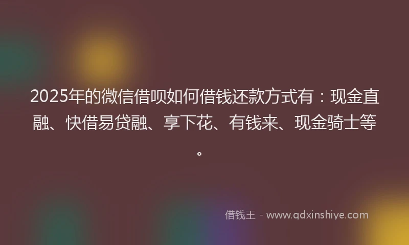 2025年的微信借呗如何借钱还款方式有：现金直融、快借易贷融、享下花、有钱来、现金骑士等。