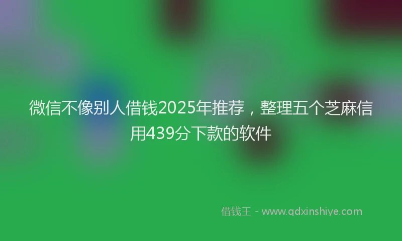 微信不像别人借钱2025年推荐，整理五个芝麻信用439分下款的软件