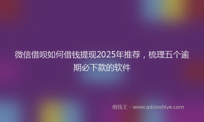 微信借呗如何借钱提现2025年推荐，梳理五个逾期必下款的软件