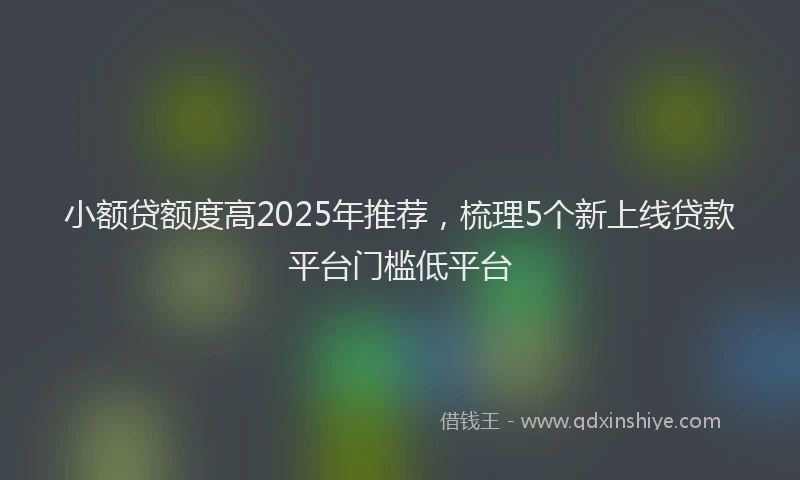 小额贷额度高2025年推荐，梳理5个新上线贷款平台门槛低平台