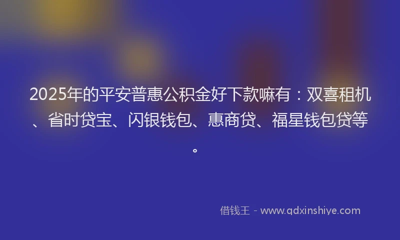 2025年的平安普惠公积金好下款嘛有：双喜租机、省时贷宝、闪银钱包、惠商贷、福星钱包贷等。
