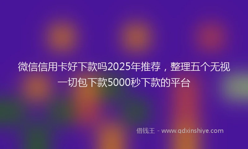 微信信用卡好下款吗2025年推荐，整理五个无视一切包下款5000秒下款的平台