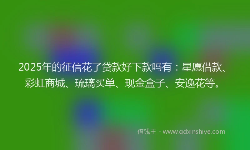 2025年的征信花了贷款好下款吗有：星愿借款、彩虹商城、琉璃买单、现金盒子、安逸花等。