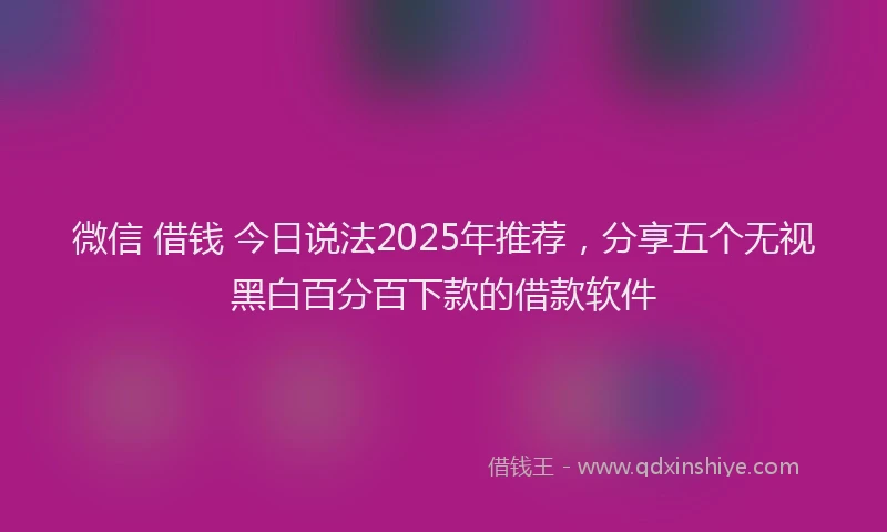 微信 借钱 今日说法2025年推荐，分享五个无视黑白百分百下款的借款软件