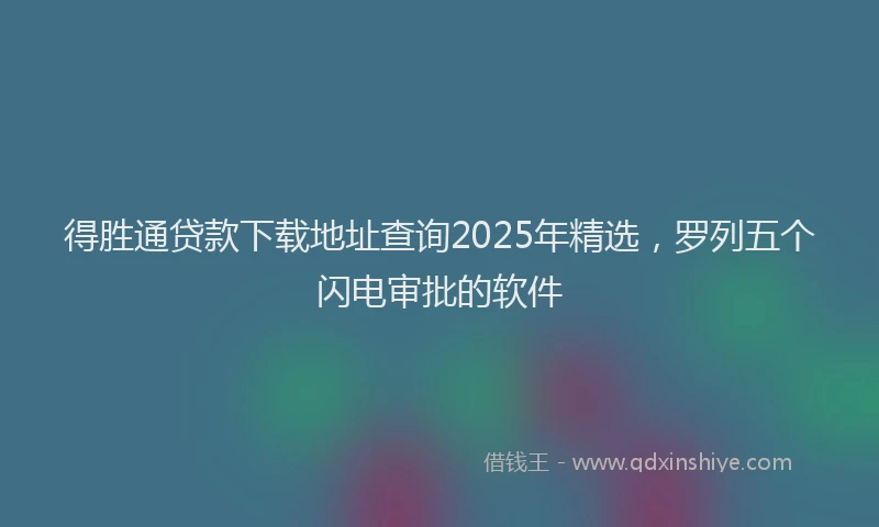 得胜通贷款下载地址查询2025年精选，罗列五个闪电审批的软件
