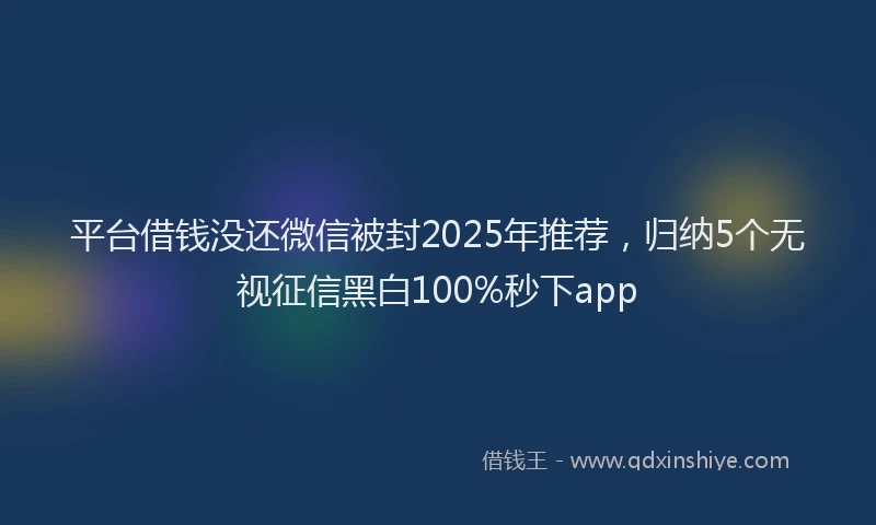 平台借钱没还微信被封2025年推荐，归纳5个无视征信黑白100%秒下app