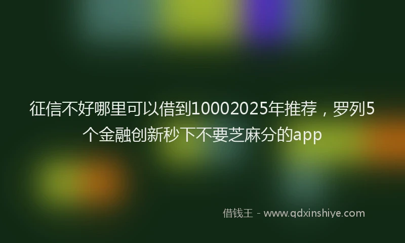征信不好哪里可以借到10002025年推荐，罗列5个金融创新秒下不要芝麻分的app