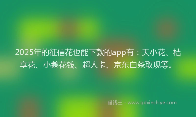 2025年的征信花也能下款的app有：天小花、桔享花、小鹅花钱、超人卡、京东白条取现等。