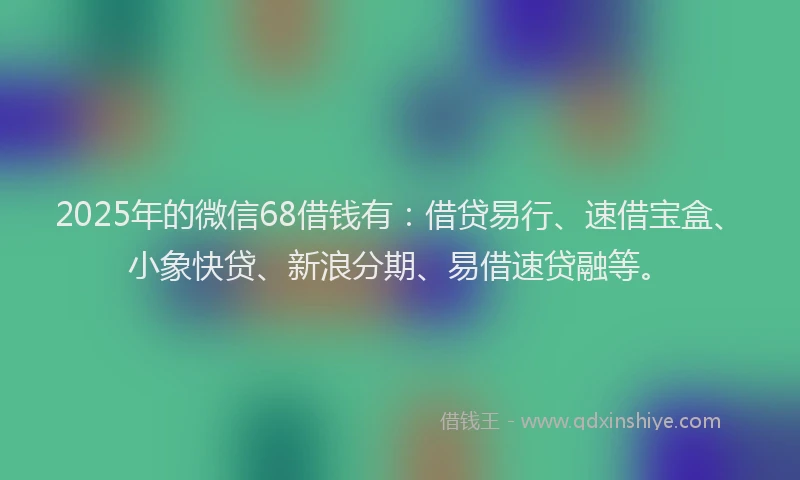 2025年的微信68借钱有：借贷易行、速借宝盒、小象快贷、新浪分期、易借速贷融等。