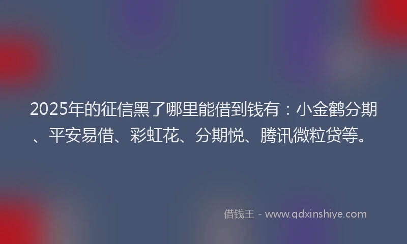 2025年的征信黑了哪里能借到钱有：小金鹤分期、平安易借、彩虹花、分期悦、腾讯微粒贷等。