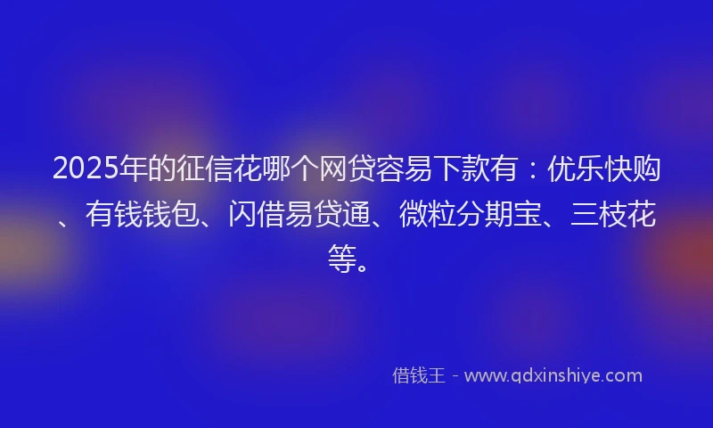 2025年的征信花哪个网贷容易下款有：优乐快购、有钱钱包、闪借易贷通、微粒分期宝、三枝花等。