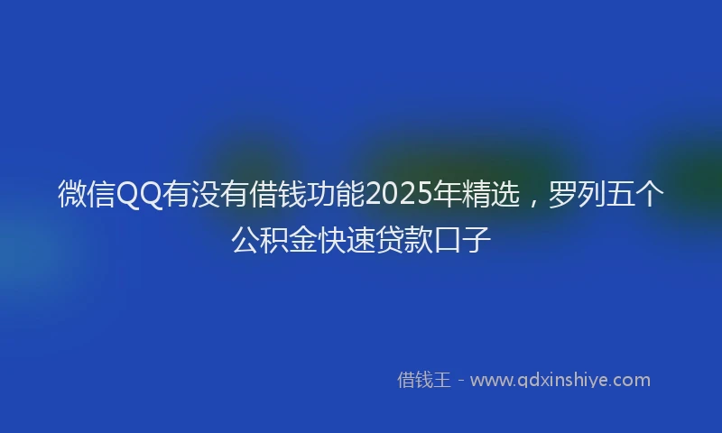 微信QQ有没有借钱功能2025年精选，罗列五个公积金快速贷款口子