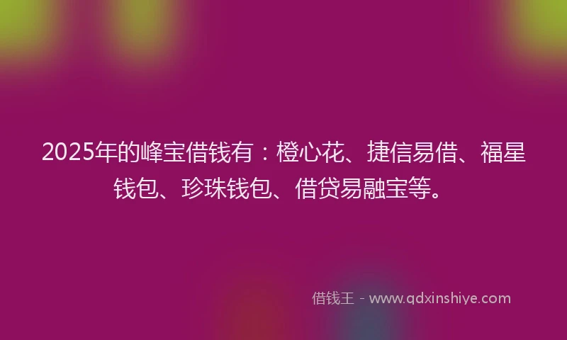 2025年的峰宝借钱有：橙心花、捷信易借、福星钱包、珍珠钱包、借贷易融宝等。