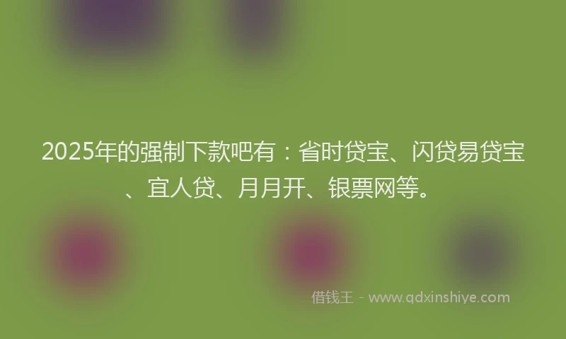 2025年的强制下款吧有：省时贷宝、闪贷易贷宝、宜人贷、月月开、银票网等。