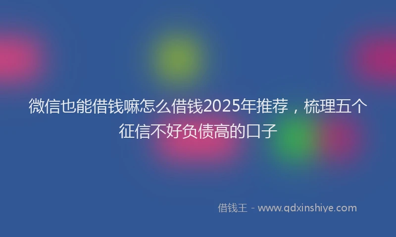 微信也能借钱嘛怎么借钱2025年推荐，梳理五个征信不好负债高的口子
