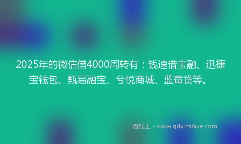 2025年的微信借4000周转有：钱速借宝融、迅捷宝钱包、甄易融宝、兮悦商城、蓝莓贷等。