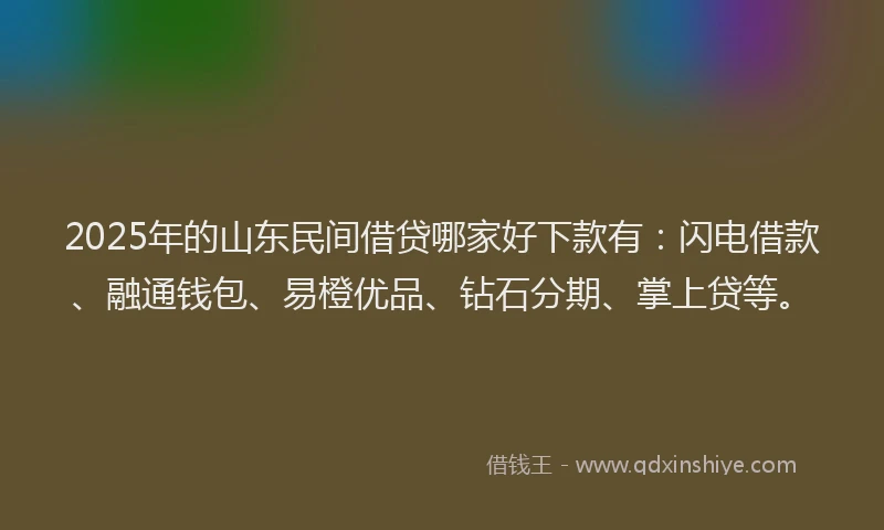 2025年的山东民间借贷哪家好下款有：闪电借款、融通钱包、易橙优品、钻石分期、掌上贷等。
