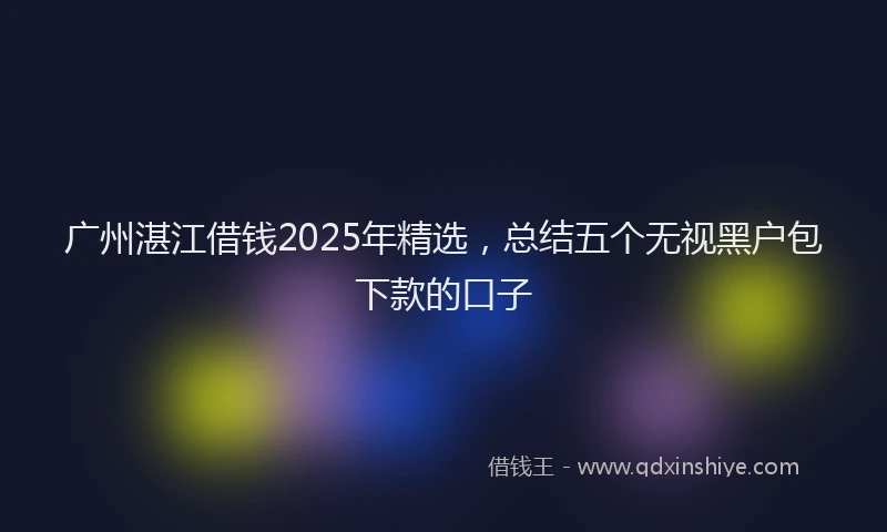 广州湛江借钱2025年精选，总结五个无视黑户包下款的口子
