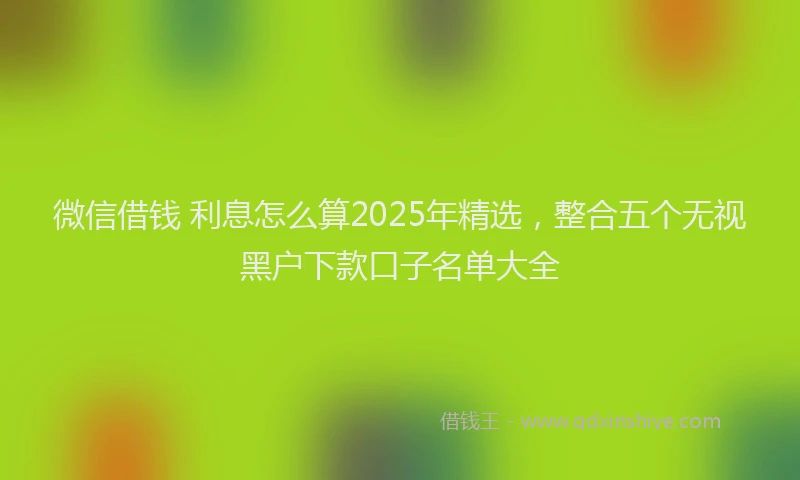 微信借钱 利息怎么算2025年精选，整合五个无视黑户下款口子名单大全