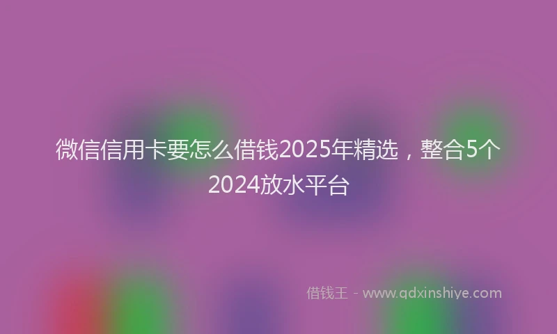 微信信用卡要怎么借钱2025年精选，整合5个2024放水平台
