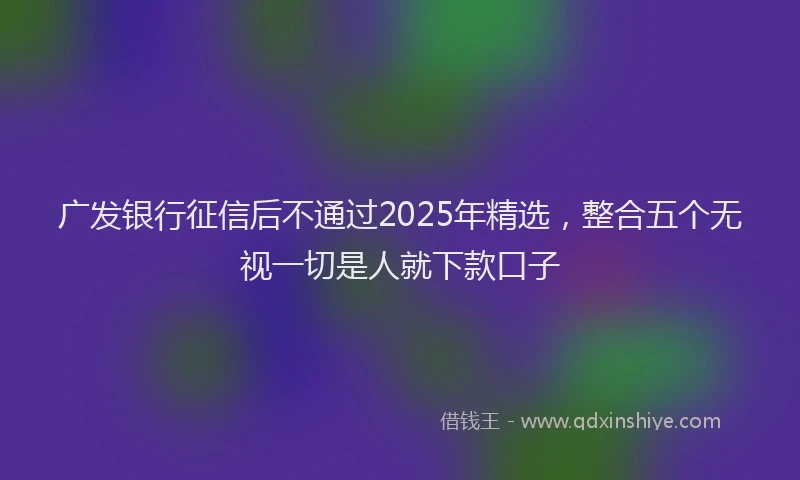 广发银行征信后不通过2025年精选，整合五个无视一切是人就下款口子