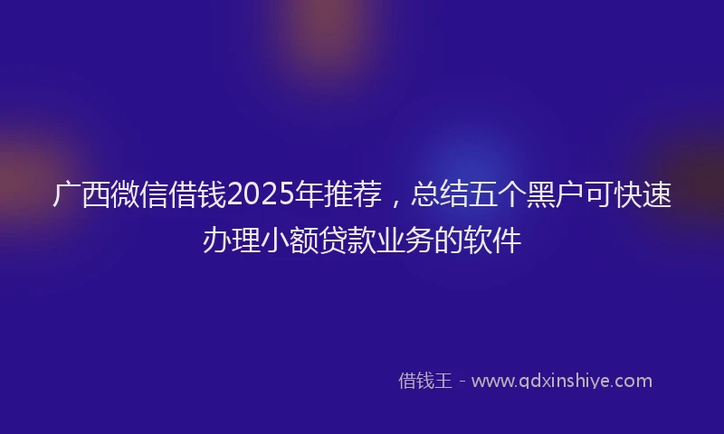 广西微信借钱2025年推荐，总结五个黑户可快速办理小额贷款业务的软件