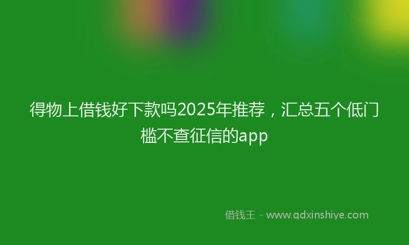 得物上借钱好下款吗2025年推荐，汇总五个低门槛不查征信的app