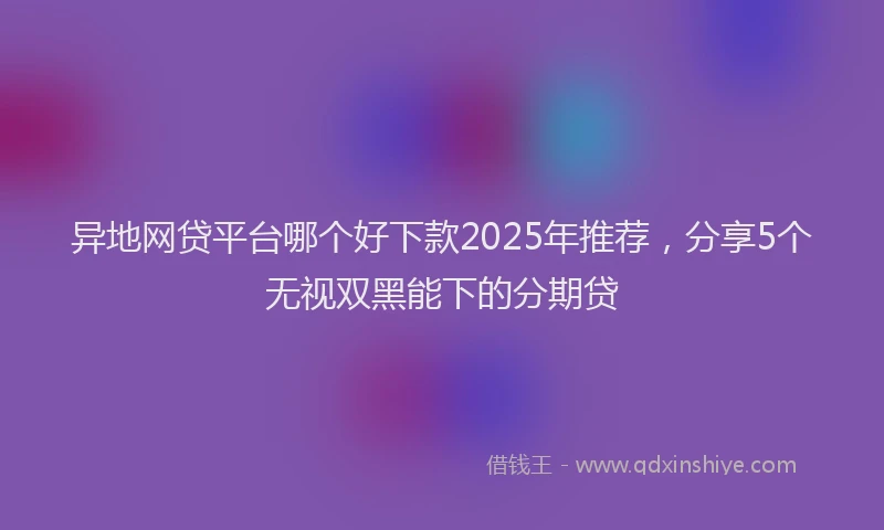 异地网贷平台哪个好下款2025年推荐，分享5个无视双黑能下的分期贷