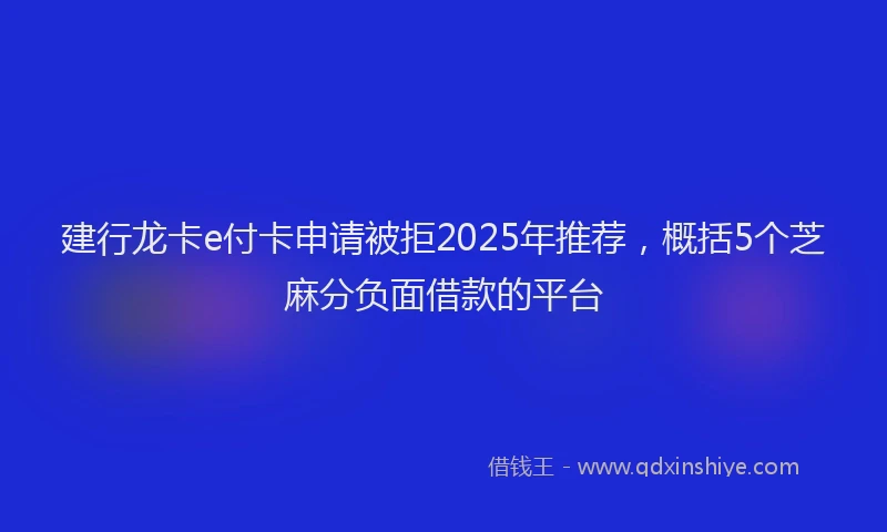 建行龙卡e付卡申请被拒2025年推荐，概括5个芝麻分负面借款的平台