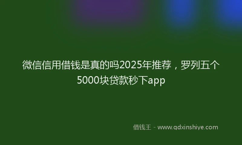 微信信用借钱是真的吗2025年推荐，罗列五个5000块贷款秒下app