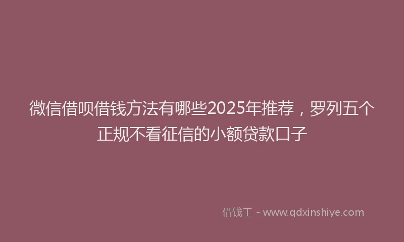 微信借呗借钱方法有哪些2025年推荐，罗列五个正规不看征信的小额贷款口子