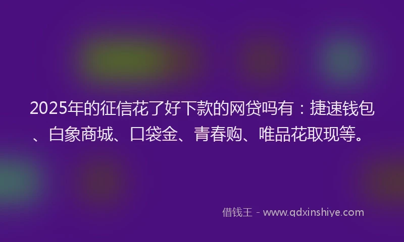 2025年的征信花了好下款的网贷吗有：捷速钱包、白象商城、口袋金、青春购、唯品花取现等。