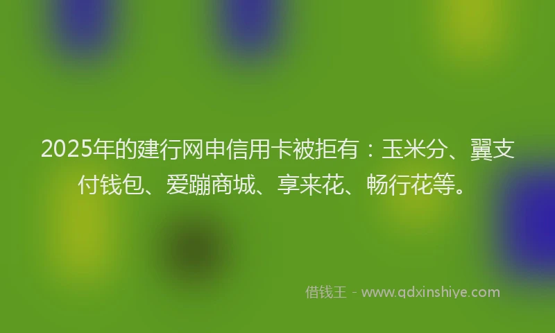 2025年的建行网申信用卡被拒有：玉米分、翼支付钱包、爱蹦商城、享来花、畅行花等。