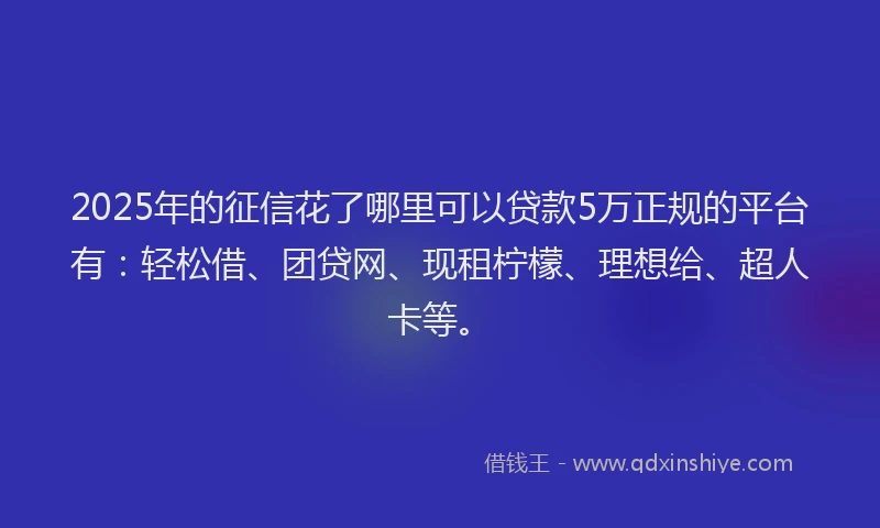 2025年的征信花了哪里可以贷款5万正规的平台有：轻松借、团贷网、现租柠檬、理想给、超人卡等。
