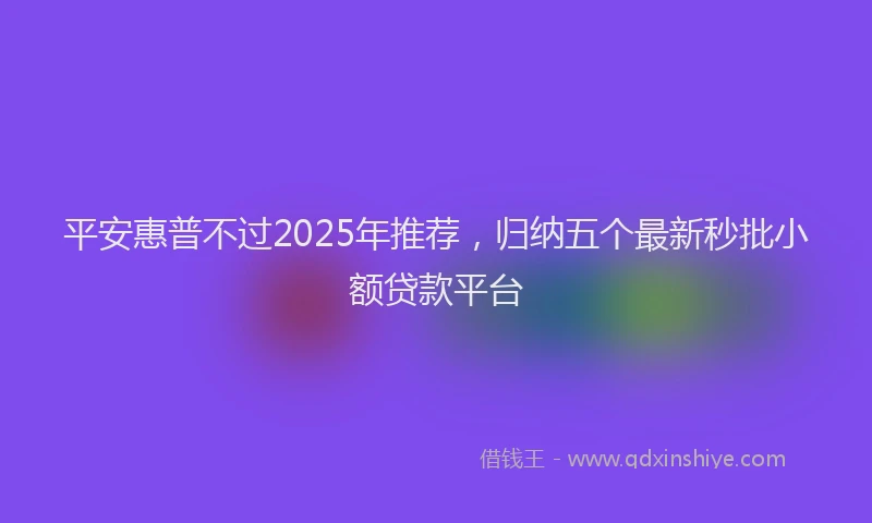 平安惠普不过2025年推荐，归纳五个最新秒批小额贷款平台