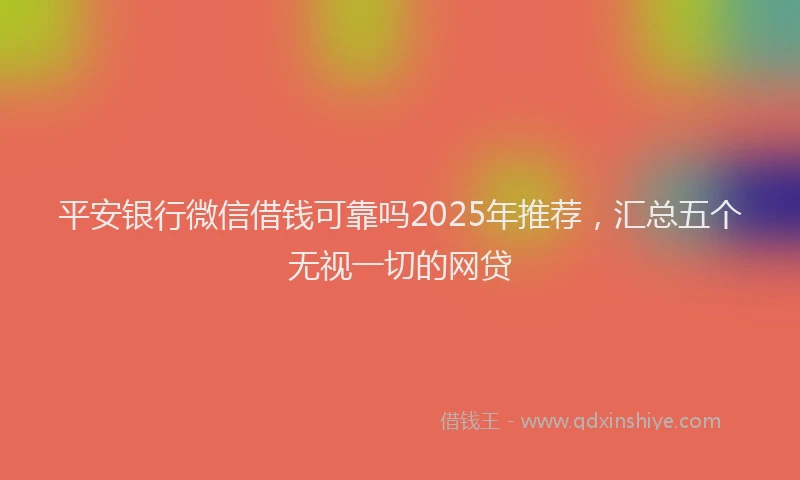 平安银行微信借钱可靠吗2025年推荐，汇总五个无视一切的网贷