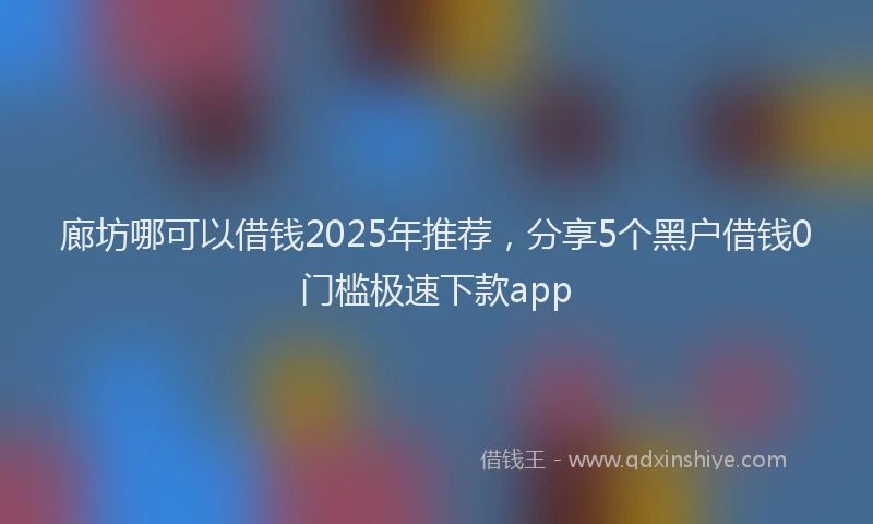 廊坊哪可以借钱2025年推荐，分享5个黑户借钱0门槛极速下款app