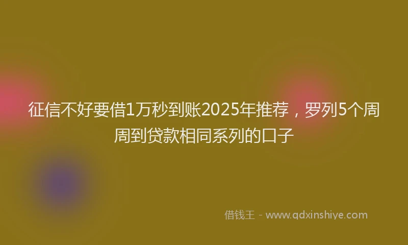 征信不好要借1万秒到账2025年推荐，罗列5个周周到贷款相同系列的口子