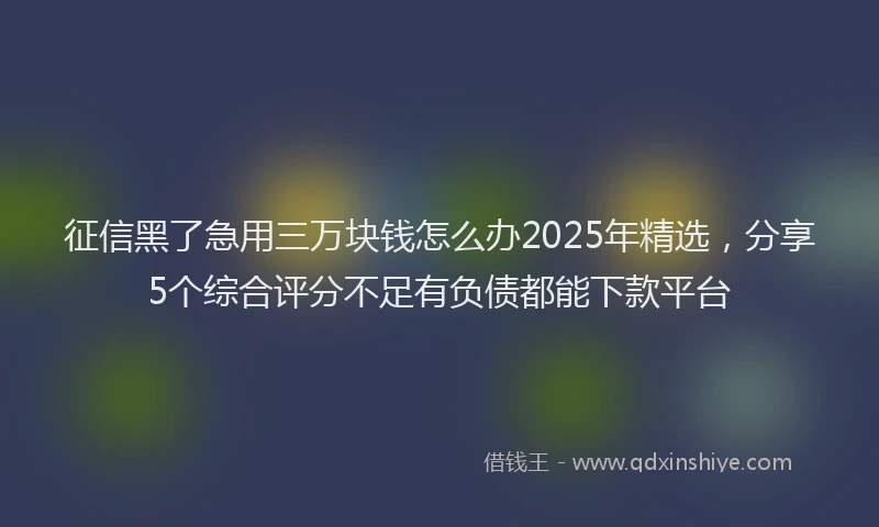 征信黑了急用三万块钱怎么办2025年精选，分享5个综合评分不足有负债都能下款平台